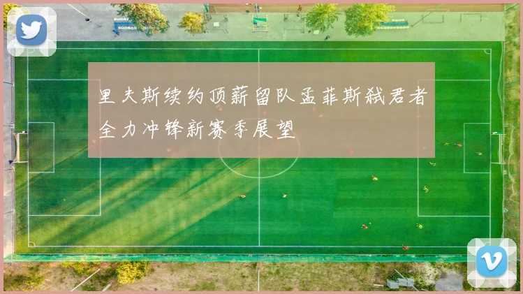 里夫斯续约顶薪留队孟菲斯弑君者全力冲锋新赛季展望