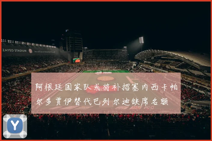 阿根廷国家队或将补招塞内西卡帕尔多贾伊替代巴列尔迪缺席名额