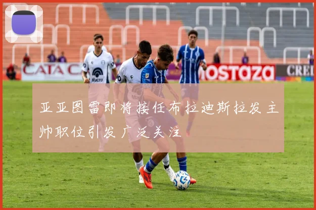 亚亚图雷即将接任布拉迪斯拉发主帅职位引发广泛关注