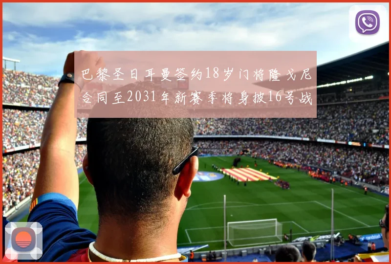 巴黎圣日耳曼签约18岁门将隆戈尼合同至2031年新赛季将身披16号战袍