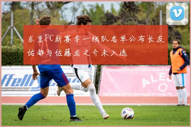 东京FC新赛季一线队名单公布长友佑都与佐藤龙之介未入选