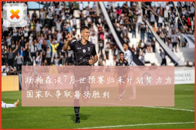 杨瀚森谈7月世预赛归来计划努力为国家队争取每场胜利