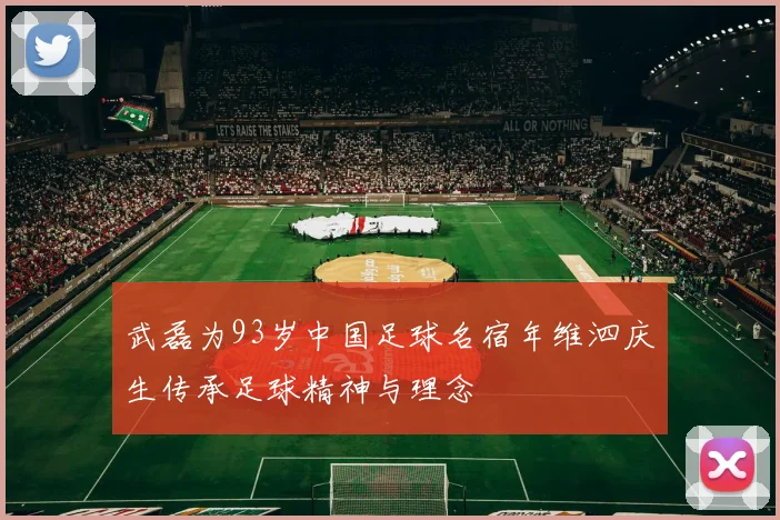 武磊为93岁中国足球名宿年维泗庆生传承足球精神与理念