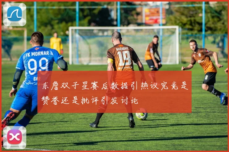 东詹双子星赛后数据引热议究竟是赞誉还是批评引发讨论