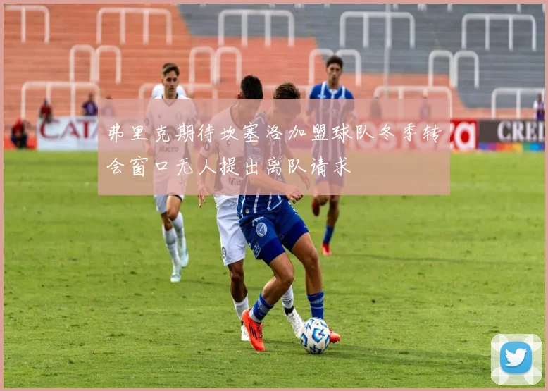弗里克期待坎塞洛加盟球队冬季转会窗口无人提出离队请求