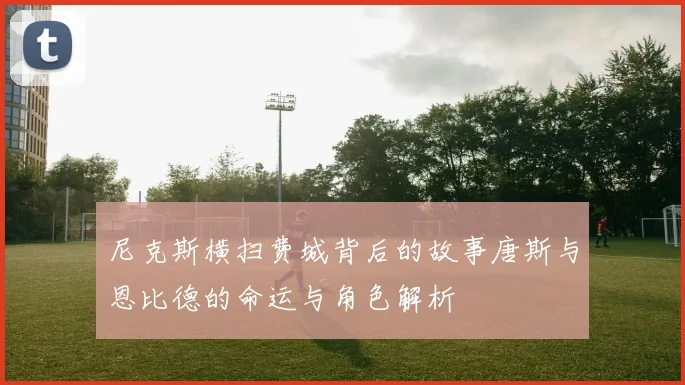 尼克斯横扫费城背后的故事唐斯与恩比德的命运与角色解析