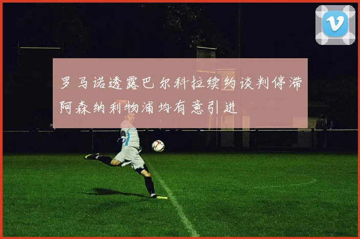 罗马诺透露巴尔科拉续约谈判停滞阿森纳利物浦均有意引进