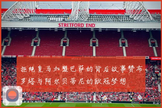 拒绝皇马加盟巴萨的背后故事赞布罗塔与阿尔贝蒂尼的欧冠梦想