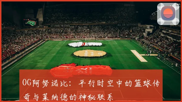OG阿努诺比：平行时空中的篮球传奇与莱纳德的神秘联系