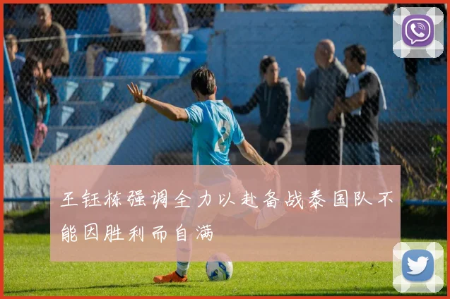 王钰栋强调全力以赴备战泰国队不能因胜利而自满