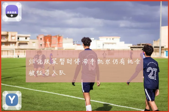 归化政策暂时停滞李凯尔仍有机会被征召入队