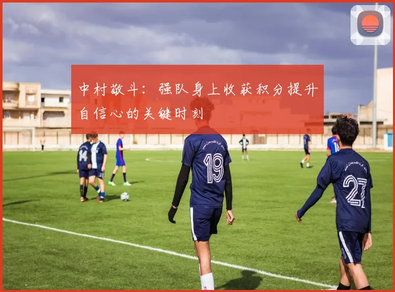 中村敬斗：强队身上收获积分提升自信心的关键时刻