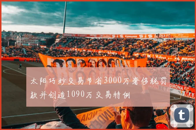 太阳巧妙交易节省3000万奢侈税罚款并创造1090万交易特例