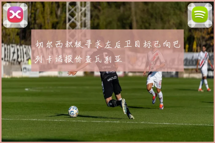 切尔西积极寻求左后卫目标已向巴列卡诺报价查瓦利亚