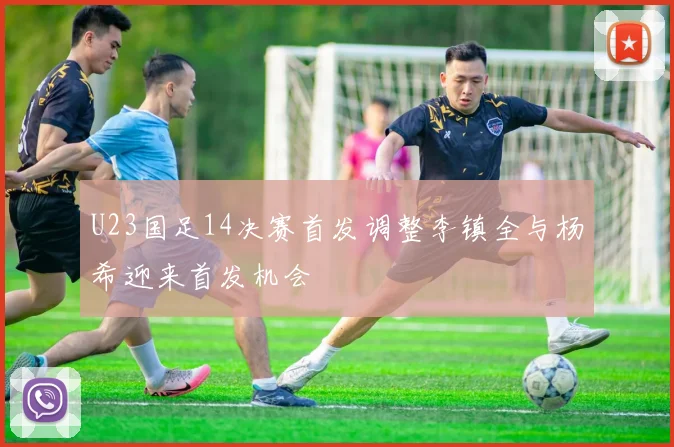 U23国足14决赛首发调整李镇全与杨希迎来首发机会