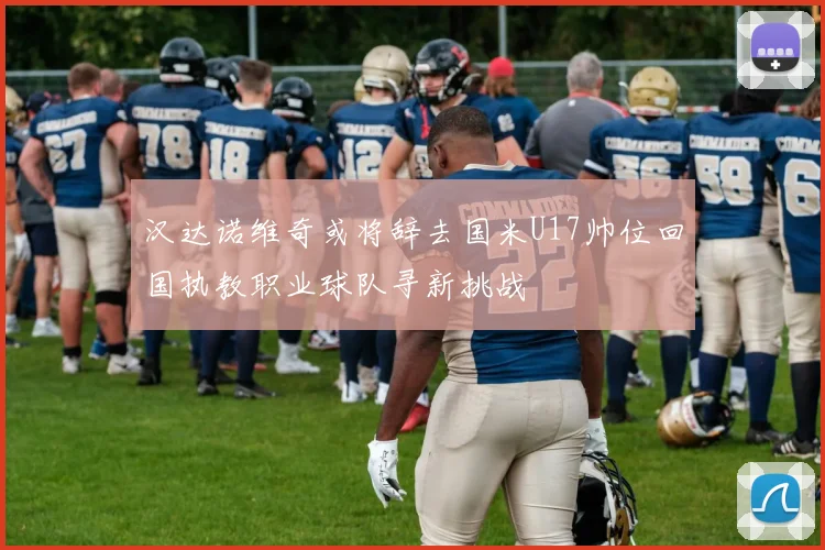 汉达诺维奇或将辞去国米U17帅位回国执教职业球队寻新挑战