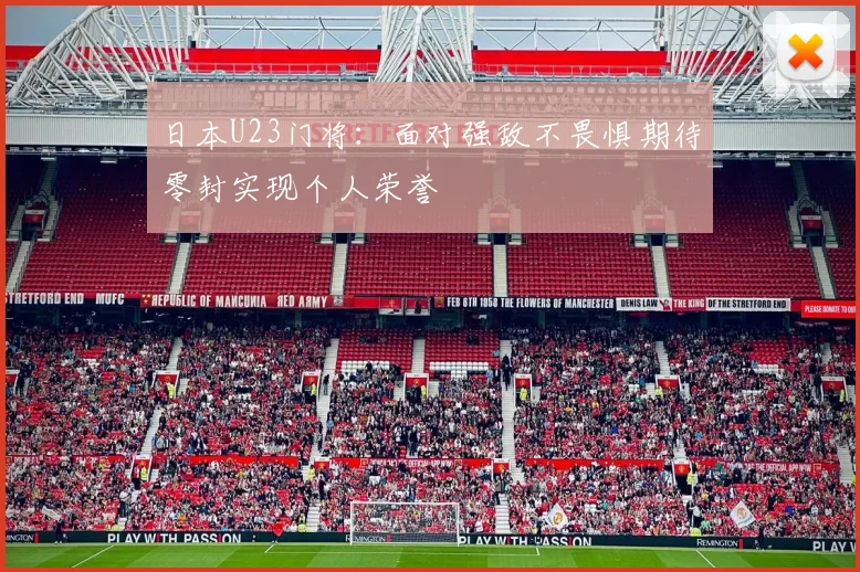 日本U23门将：面对强敌不畏惧期待零封实现个人荣誉