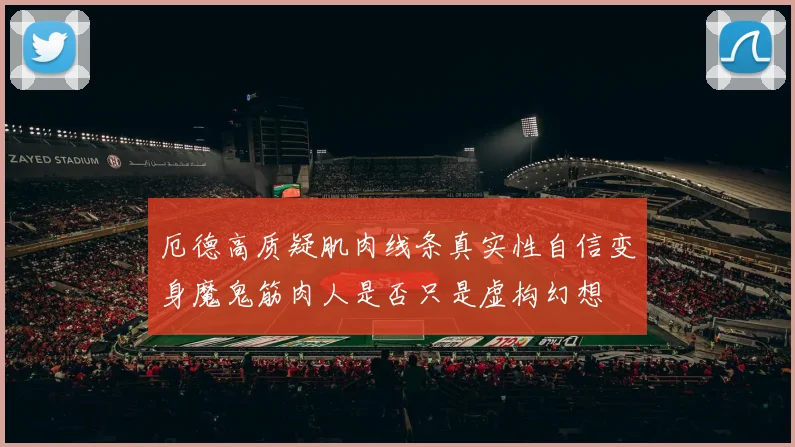 厄德高质疑肌肉线条真实性自信变身魔鬼筋肉人是否只是虚构幻想