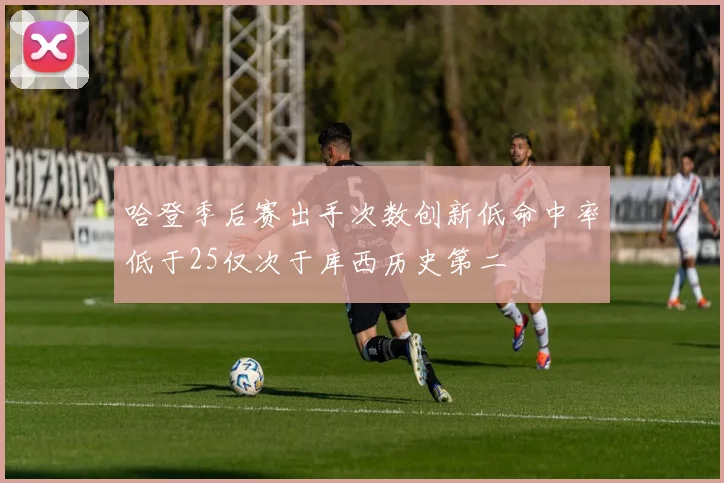 哈登季后赛出手次数创新低命中率低于25仅次于库西历史第二